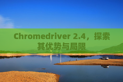 Chromedriver 2.4，探索其优势与局限
